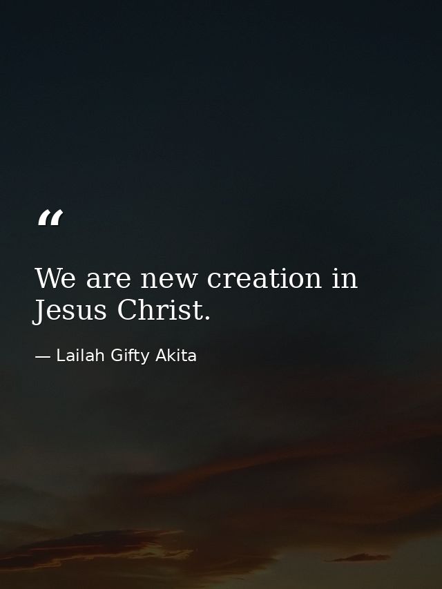 We are new creation in Jesus Christ. — Lailah Gifty Akita