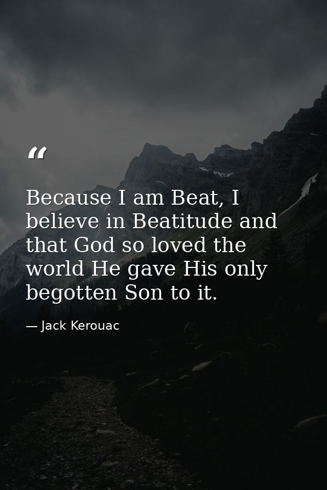 Because I am Beat, I believe in Beatitude and that God so loved the world He gave His only begotten Son to it. — Jack Kerouac