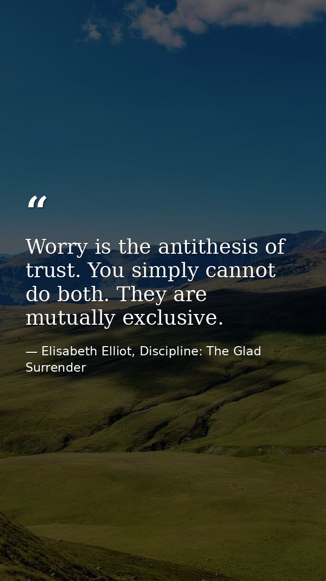 Worry is the antithesis of trust. You simply cannot do both. They are mutually exclusive. — Elisabeth Elliot, Discipline: The Glad Surrender
