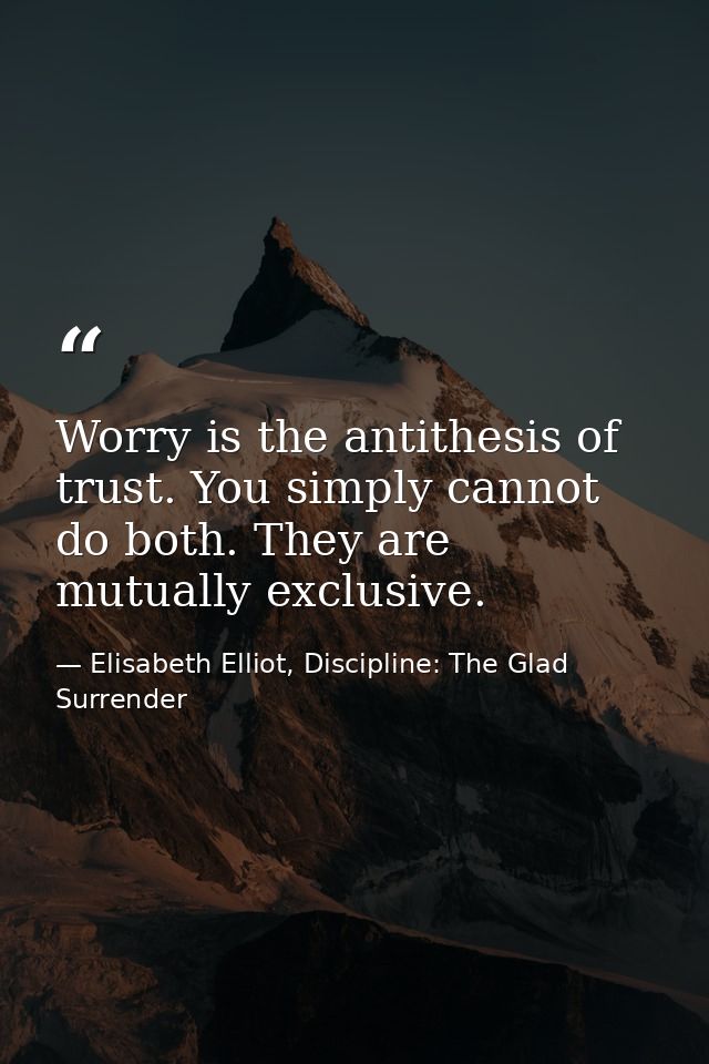 Worry is the antithesis of trust. You simply cannot do both. They are mutually exclusive. — Elisabeth Elliot, Discipline: The Glad Surrender