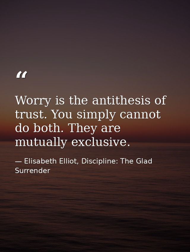 Worry is the antithesis of trust. You simply cannot do both. They are mutually exclusive. — Elisabeth Elliot, Discipline: The Glad Surrender