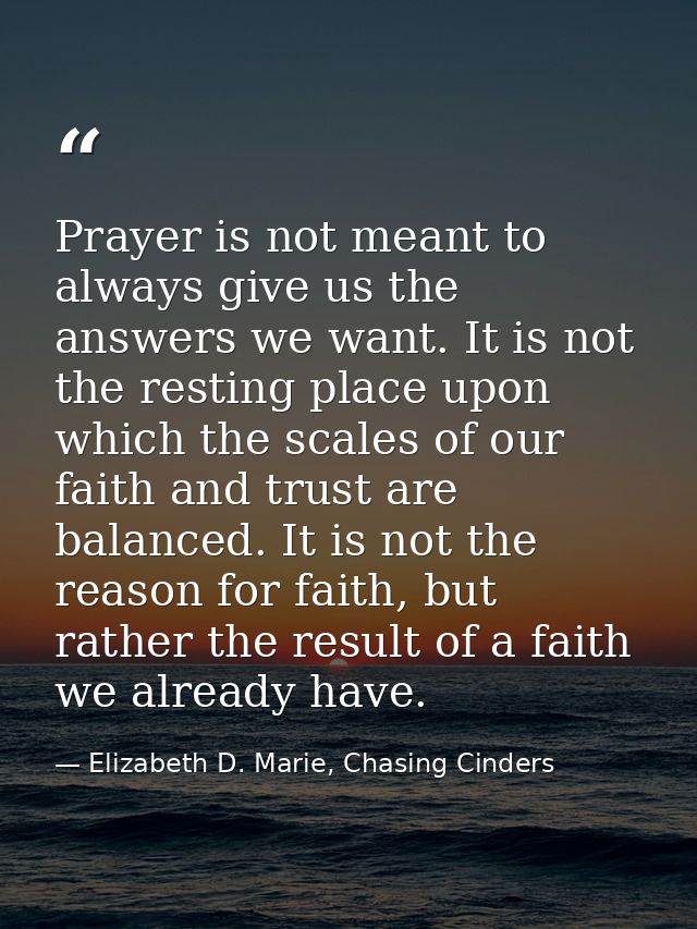 Prayer is not meant to always give us the answers we want. It is not the resting place upon which the scales of our fait — Elizabeth D. Marie, Chasing Cinders