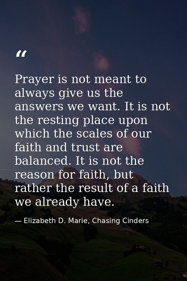 Prayer is not meant to always give us the answers we want. It is not the resting place upon which the scales of our fait — Elizabeth D. Marie, Chasing Cinders
