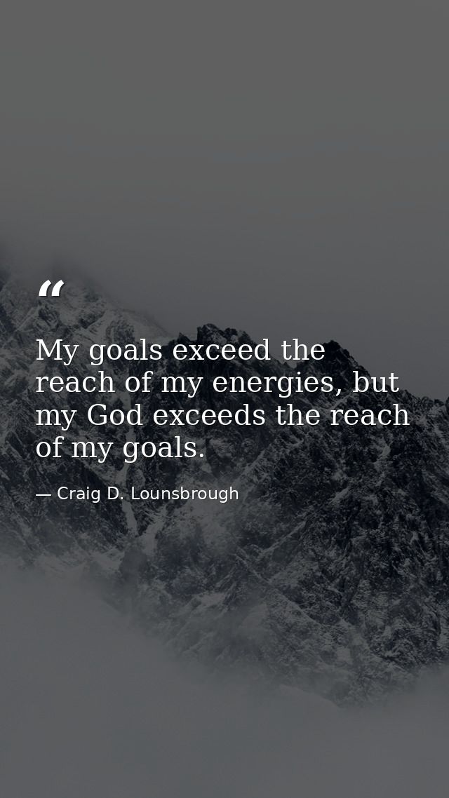 My goals exceed the reach of my energies, but my God exceeds the reach of my goals. — Craig D. Lounsbrough