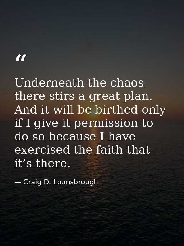Underneath the chaos there stirs a great plan. And it will be birthed only if I give it permission to do so because I ha — Craig D. Lounsbrough