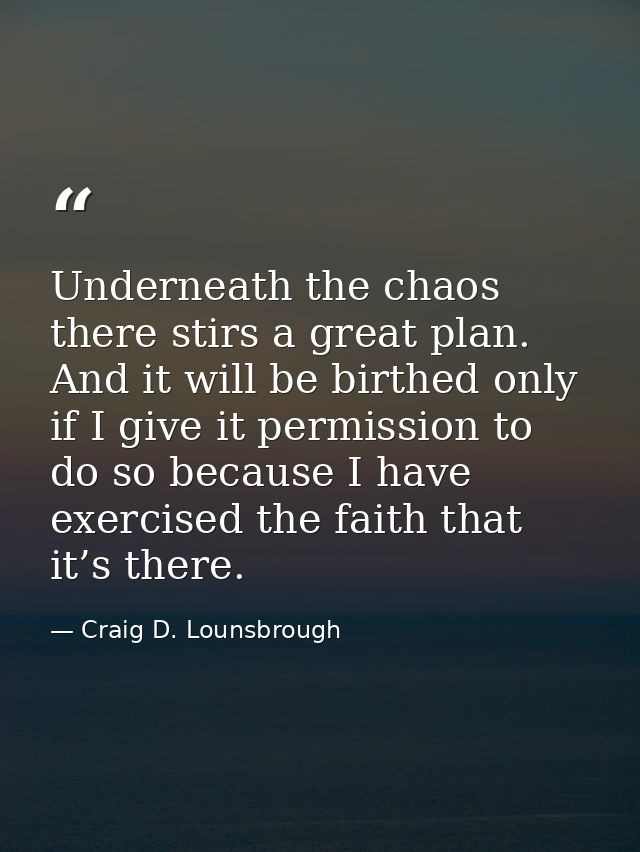 Underneath the chaos there stirs a great plan. And it will be birthed only if I give it permission to do so because I ha — Craig D. Lounsbrough