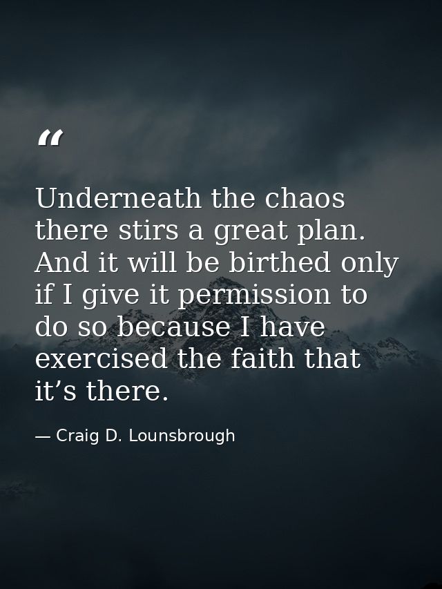 Underneath the chaos there stirs a great plan. And it will be birthed only if I give it permission to do so because I ha — Craig D. Lounsbrough