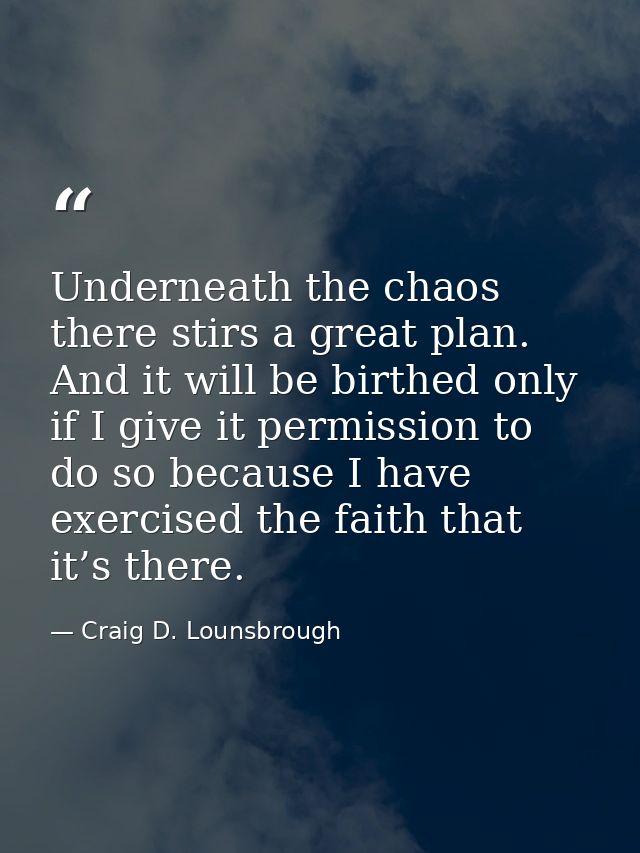 Underneath the chaos there stirs a great plan. And it will be birthed only if I give it permission to do so because I ha — Craig D. Lounsbrough