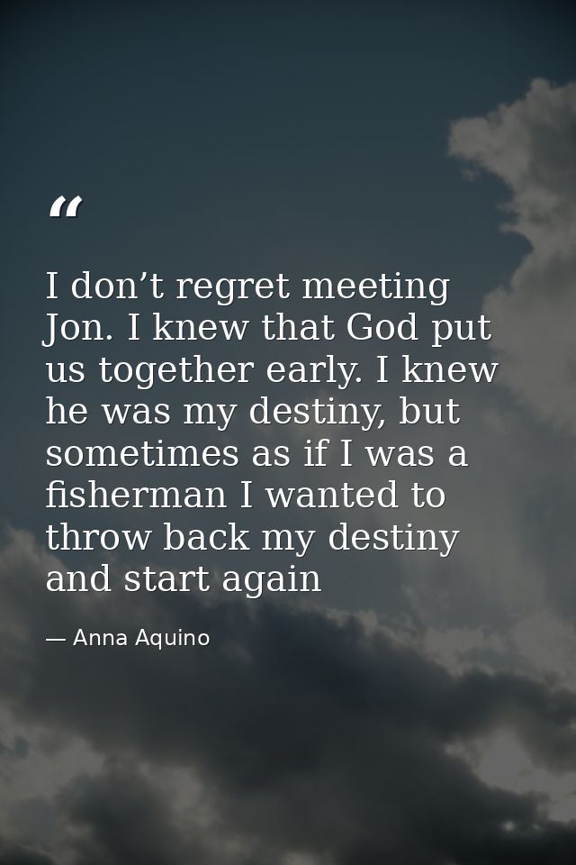 I don’t regret meeting Jon. I knew that God put us together early. I knew he was my destiny, but sometimes as if I was a — Anna Aquino