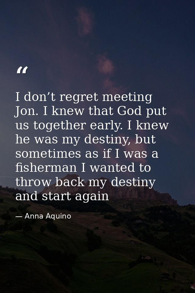 I don’t regret meeting Jon. I knew that God put us together early. I knew he was my destiny, but sometimes as if I was a — Anna Aquino