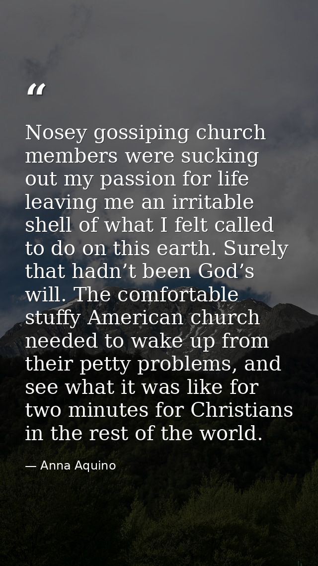 Nosey gossiping church members were sucking out my passion for life leaving me an irritable shell of what I felt called  — Anna Aquino