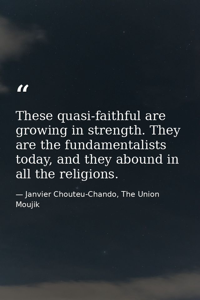 These quasi-faithful are growing in strength. They are the fundamentalists today, and they abound in all the religions. — Janvier Chouteu-Chando, The Union Moujik