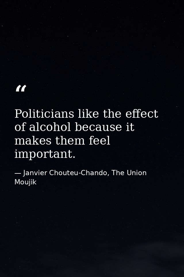 Politicians like the effect of alcohol because it makes them feel important. — Janvier Chouteu-Chando, The Union Moujik