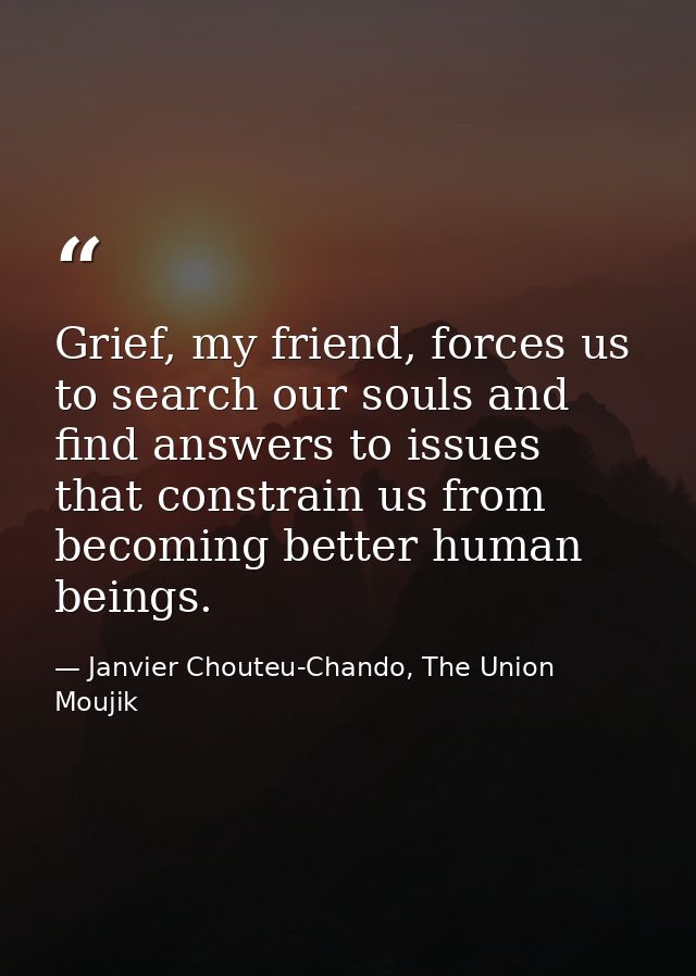 Grief, my friend, forces us to search our souls and find answers to issues that constrain us from becoming better human  — Janvier Chouteu-Chando, The Union Moujik