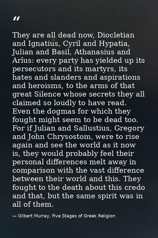 They are all dead now, Diocletian and Ignatius, Cyril and Hypatia, Julian and Basil, Athanasius and Arîus: every party h — Gilbert Murray, Five Stages of Greek Religion