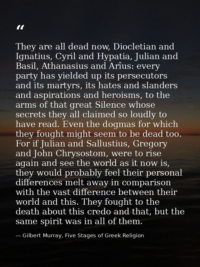 They are all dead now, Diocletian and Ignatius, Cyril and Hypatia, Julian and Basil, Athanasius and Arîus: every party h — Gilbert Murray, Five Stages of Greek Religion