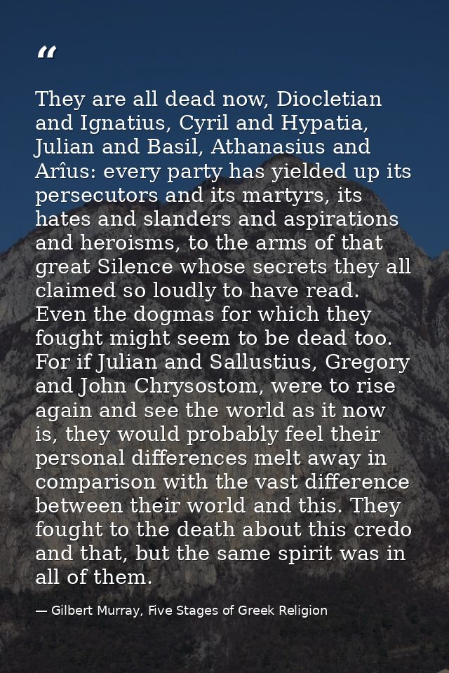 They are all dead now, Diocletian and Ignatius, Cyril and Hypatia, Julian and Basil, Athanasius and Arîus: every party h — Gilbert Murray, Five Stages of Greek Religion