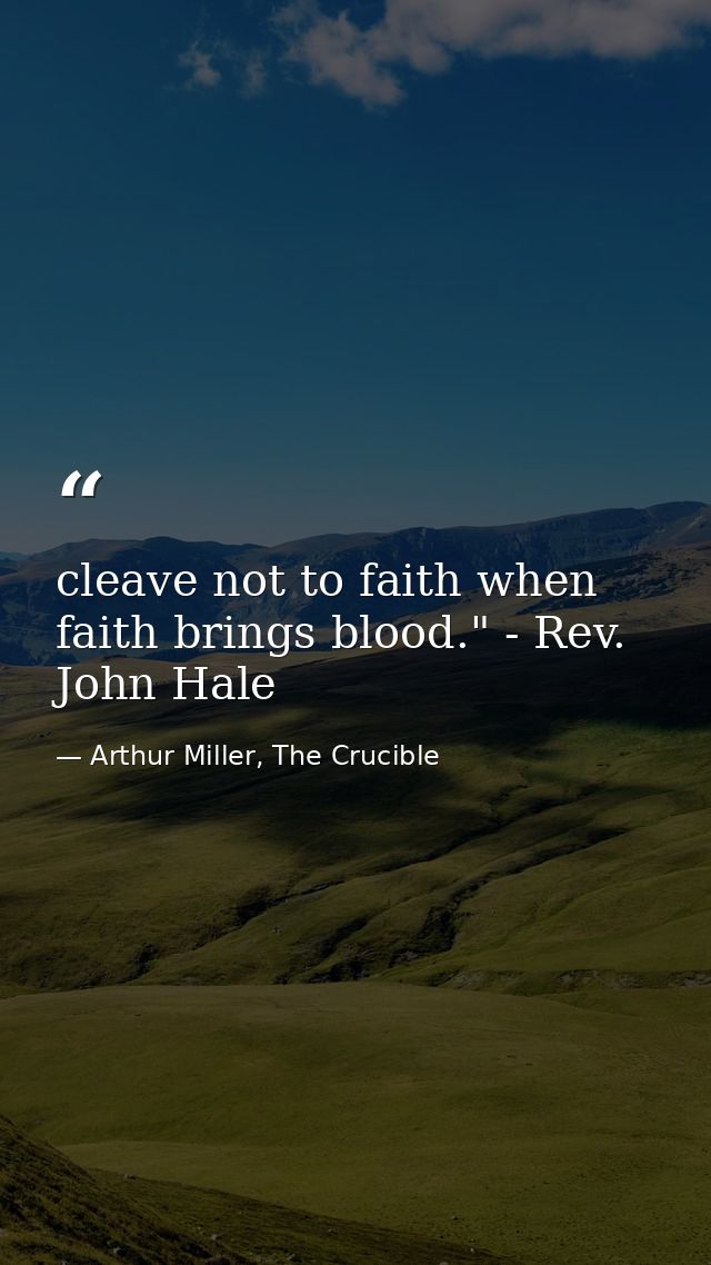 cleave not to faith when faith brings blood." - Rev. John Hale — Arthur Miller, The Crucible