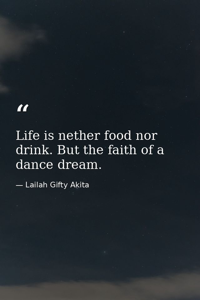Life is nether food nor drink. But the faith of a dance dream. — Lailah Gifty Akita