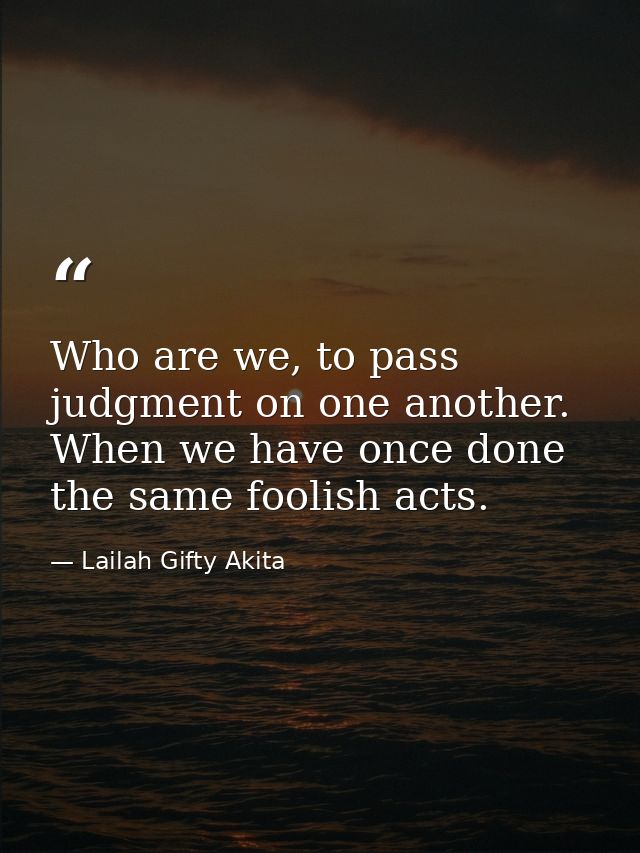 Who are we, to pass judgment on one another. When we have once done the same foolish acts. — Lailah Gifty Akita