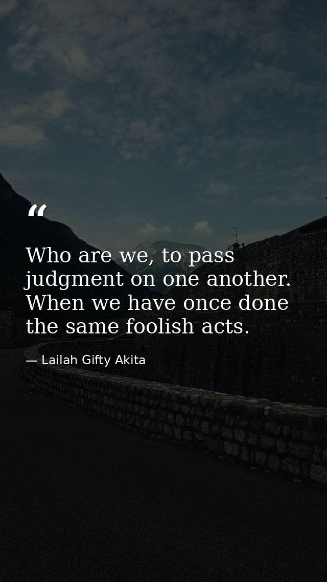 Who are we, to pass judgment on one another. When we have once done the same foolish acts. — Lailah Gifty Akita