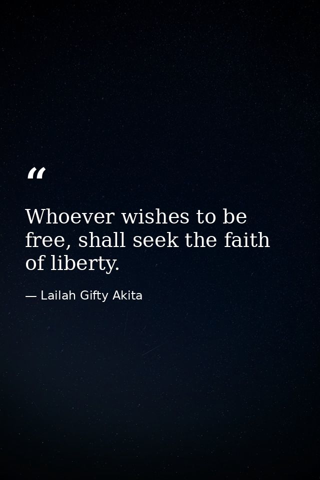 Whoever wishes to be free, shall seek the faith of liberty. — Lailah Gifty Akita