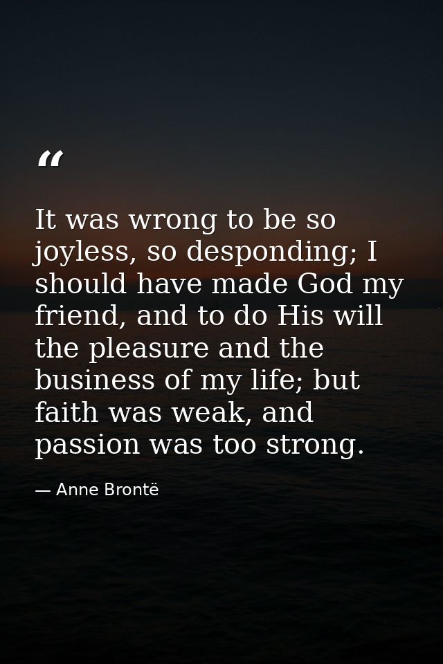 It was wrong to be so joyless, so desponding; I should have made God my friend, and to do His will the pleasure and the  — Anne Brontë