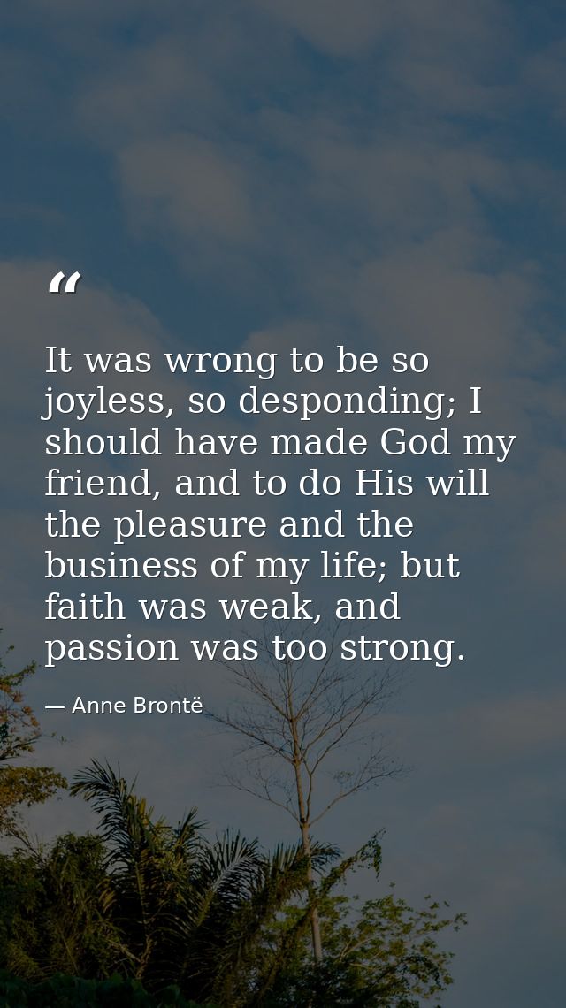 It was wrong to be so joyless, so desponding; I should have made God my friend, and to do His will the pleasure and the  — Anne Brontë