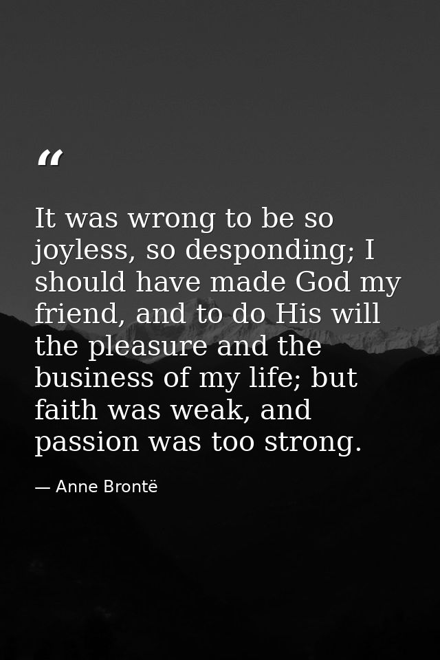 It was wrong to be so joyless, so desponding; I should have made God my friend, and to do His will the pleasure and the  — Anne Brontë