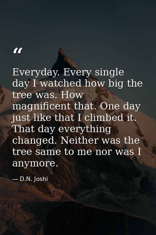 Everyday. Every single day I watched how big the tree was. How magnificent that. One day just like that I climbed it. Th — D.N. Joshi