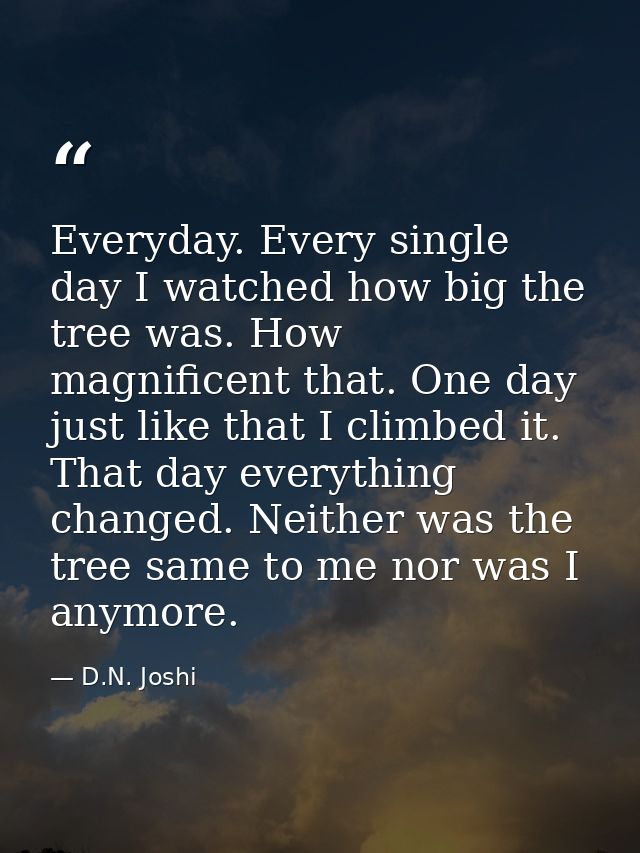 Everyday. Every single day I watched how big the tree was. How magnificent that. One day just like that I climbed it. Th — D.N. Joshi
