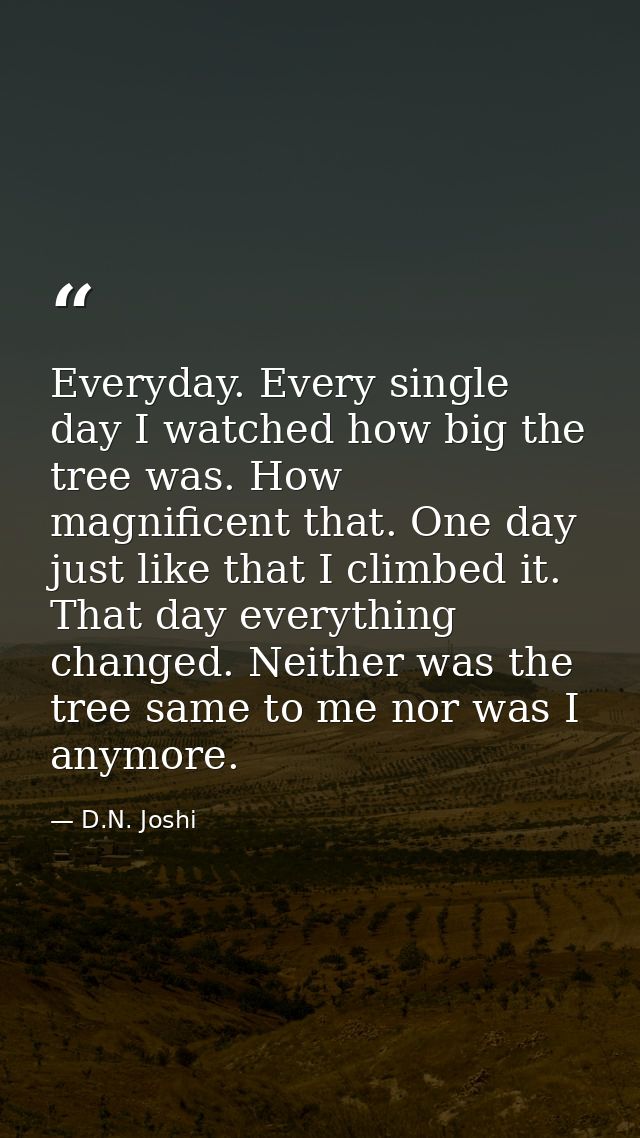 Everyday. Every single day I watched how big the tree was. How magnificent that. One day just like that I climbed it. Th — D.N. Joshi
