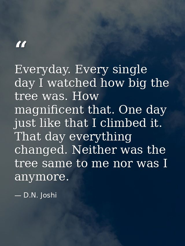 Everyday. Every single day I watched how big the tree was. How magnificent that. One day just like that I climbed it. Th — D.N. Joshi