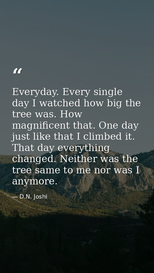 Everyday. Every single day I watched how big the tree was. How magnificent that. One day just like that I climbed it. Th — D.N. Joshi