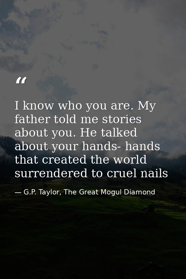 I know who you are. My father told me stories about you. He talked about your hands- hands that created the world surren — G.P. Taylor, The Great Mogul Diamond