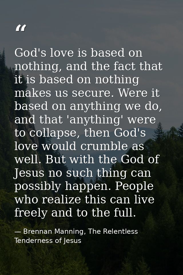 God's love is based on nothing, and the fact that it is based on nothing makes us secure. Were it based on anything we d — Brennan Manning, The Relentless Tenderness of Jesus