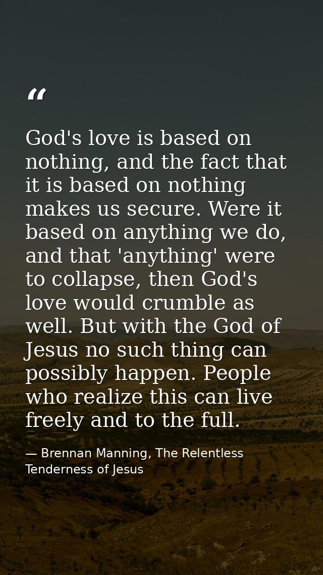 God's love is based on nothing, and the fact that it is based on nothing makes us secure. Were it based on anything we d — Brennan Manning, The Relentless Tenderness of Jesus