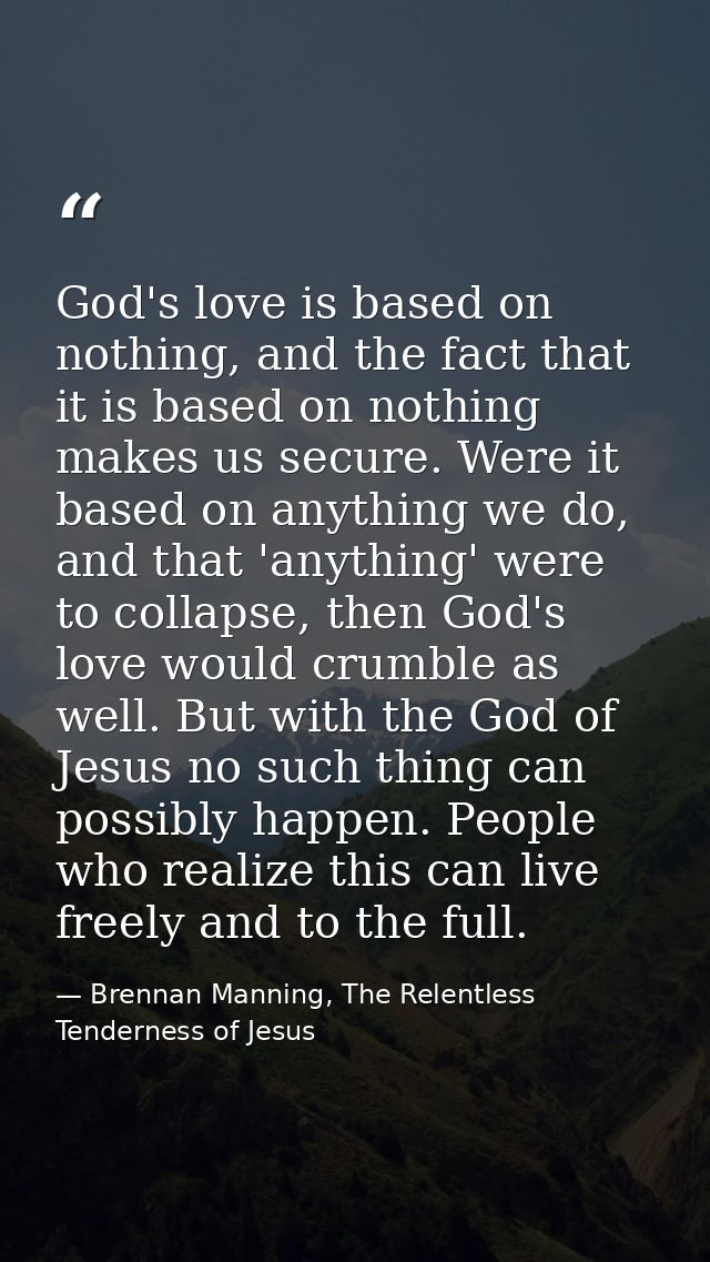 God's love is based on nothing, and the fact that it is based on nothing makes us secure. Were it based on anything we d — Brennan Manning, The Relentless Tenderness of Jesus