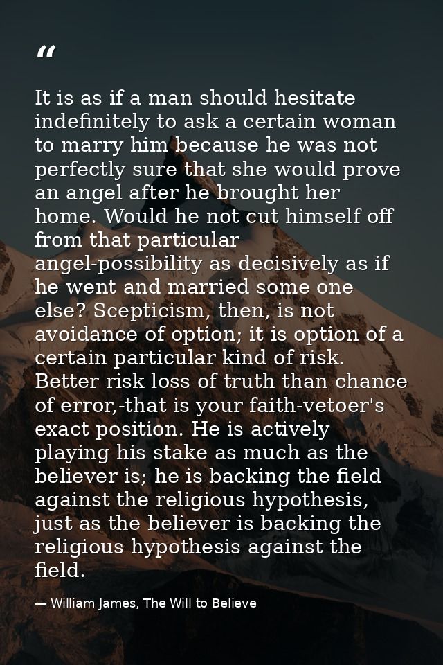 It is as if a man should hesitate indefinitely to ask a certain woman to marry him because he was not perfectly sure tha — William James, The Will to Believe
