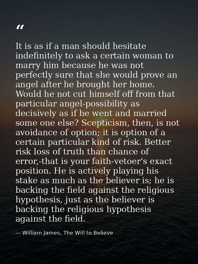 It is as if a man should hesitate indefinitely to ask a certain woman to marry him because he was not perfectly sure tha — William James, The Will to Believe