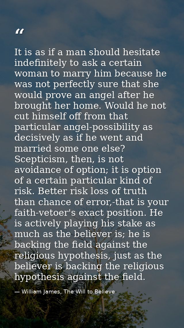 It is as if a man should hesitate indefinitely to ask a certain woman to marry him because he was not perfectly sure tha — William James, The Will to Believe
