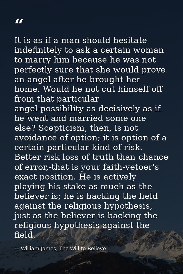 It is as if a man should hesitate indefinitely to ask a certain woman to marry him because he was not perfectly sure tha — William James, The Will to Believe
