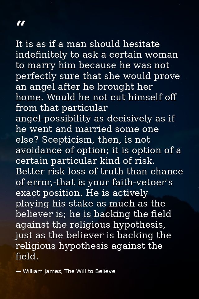 It is as if a man should hesitate indefinitely to ask a certain woman to marry him because he was not perfectly sure tha — William James, The Will to Believe