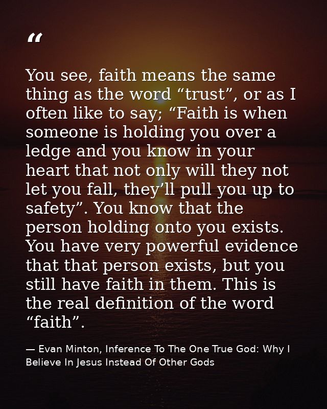 You see, faith means the same thing as the word “trust”, or as I often like to say; “Faith is when someone is holding yo — Evan Minton, Inference To The One True God: Why I Believe In Jesus Instead Of Other Gods