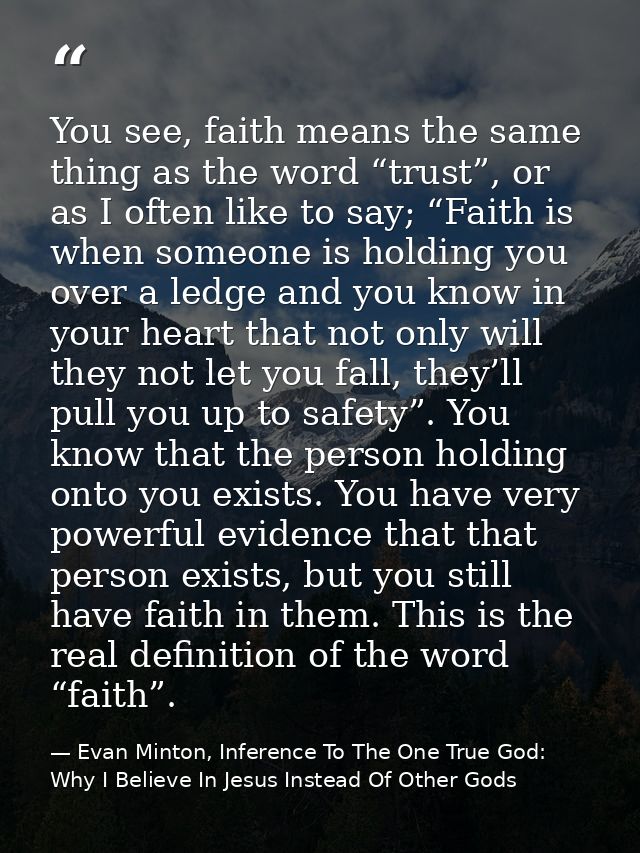 You see, faith means the same thing as the word “trust”, or as I often like to say; “Faith is when someone is holding yo — Evan Minton, Inference To The One True God: Why I Believe In Jesus Instead Of Other Gods