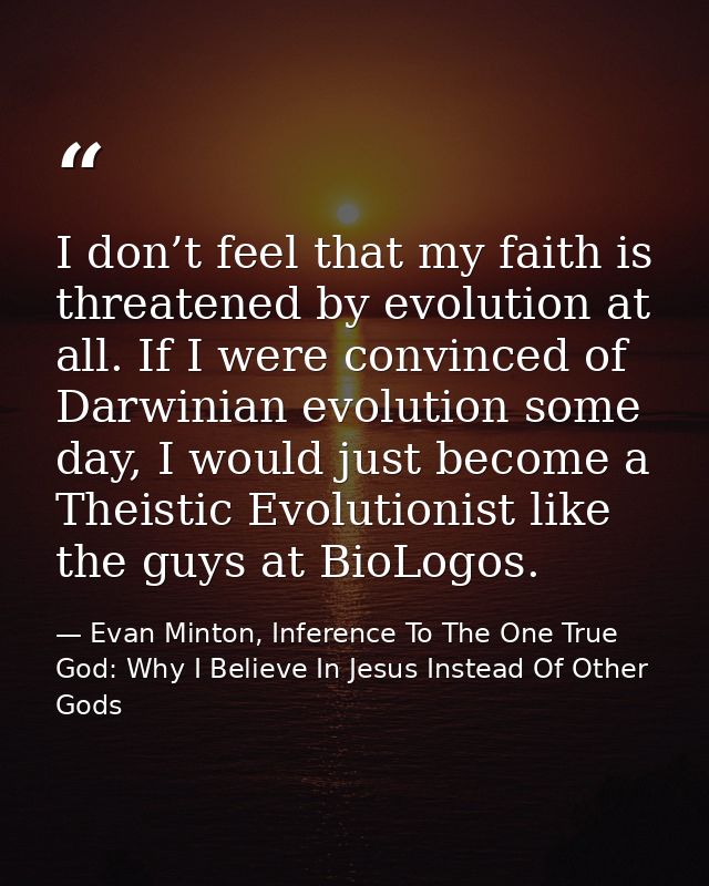 I don’t feel that my faith is threatened by evolution at all. If I were convinced of Darwinian evolution some day, I wou — Evan Minton, Inference To The One True God: Why I Believe In Jesus Instead Of Other Gods