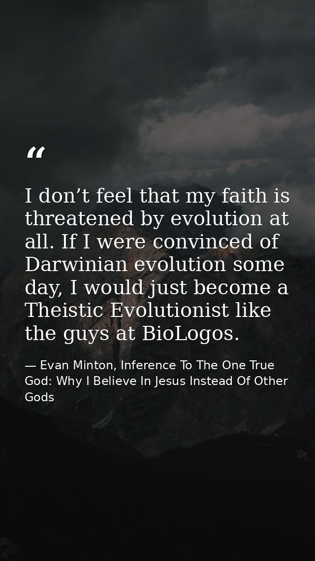 I don’t feel that my faith is threatened by evolution at all. If I were convinced of Darwinian evolution some day, I wou — Evan Minton, Inference To The One True God: Why I Believe In Jesus Instead Of Other Gods