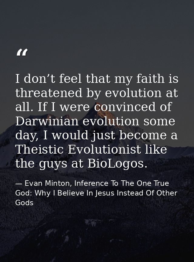 I don’t feel that my faith is threatened by evolution at all. If I were convinced of Darwinian evolution some day, I wou — Evan Minton, Inference To The One True God: Why I Believe In Jesus Instead Of Other Gods
