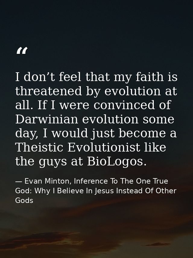 I don’t feel that my faith is threatened by evolution at all. If I were convinced of Darwinian evolution some day, I wou — Evan Minton, Inference To The One True God: Why I Believe In Jesus Instead Of Other Gods
