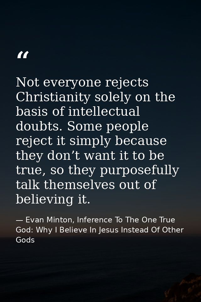 Not everyone rejects Christianity solely on the basis of intellectual doubts. Some people reject it simply because they  — Evan Minton, Inference To The One True God: Why I Believe In Jesus Instead Of Other Gods